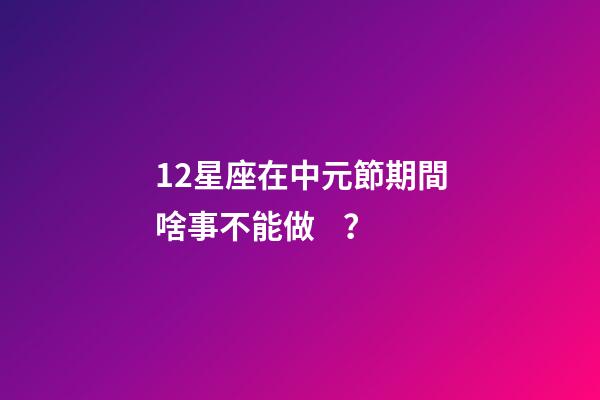 12星座在中元節期間啥事不能做？